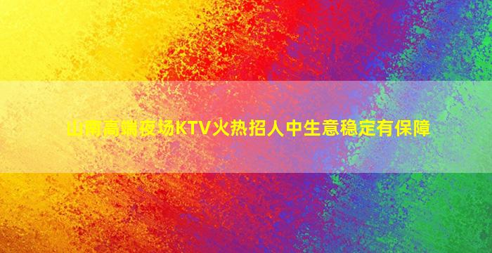 山南高端夜场KTV火热招人中生意稳定有保障