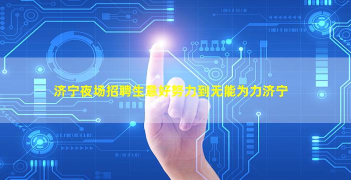 济宁夜场招聘生意好努力到无能为力济宁
